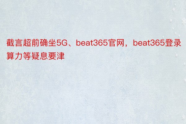 截言超前确坐5G、beat365官网，beat365登录算力等疑息要津