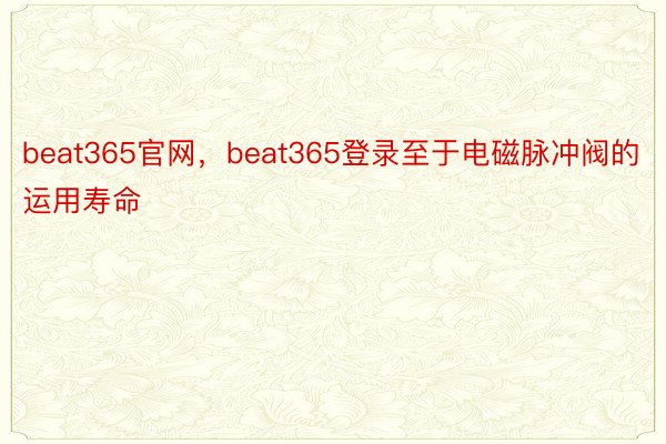 beat365官网，beat365登录至于电磁脉冲阀的运用寿命