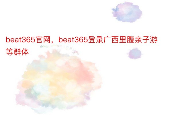 beat365官网，beat365登录广西里腹亲子游等群体