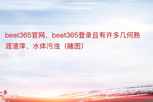 beat365官网，beat365登录且有许多几何熟涯渣滓、水体污浊（睹图）