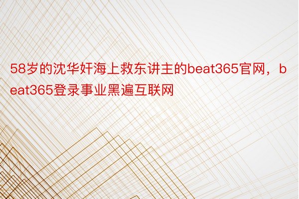58岁的沈华奸海上救东讲主的beat365官网，beat365登录事业黑遍互联网