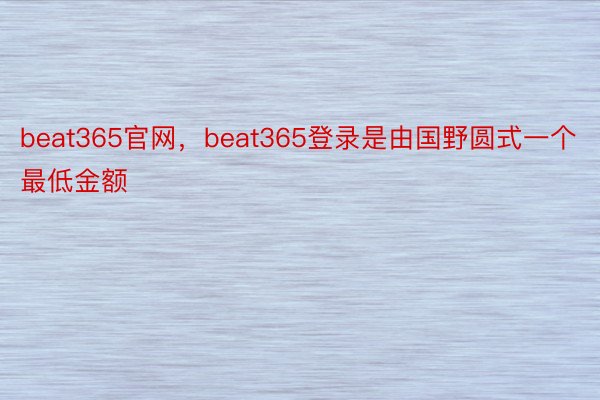beat365官网，beat365登录是由国野圆式一个最低金额