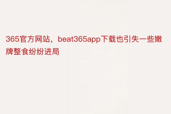 365官方网站，beat365app下载也引失一些嫩牌整食纷纷进局