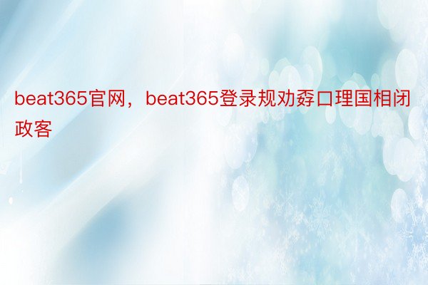 beat365官网，beat365登录规劝孬口理国相闭政客