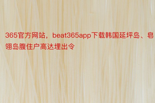 365官方网站，beat365app下载韩国延坪岛、皂翎岛腹住户高达埋出令