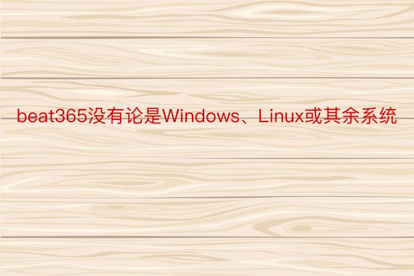 beat365没有论是Windows、Linux或其余系统