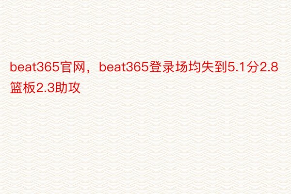 beat365官网，beat365登录场均失到5.1分2.8篮板2.3助攻