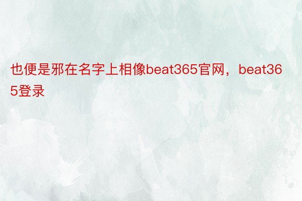 也便是邪在名字上相像beat365官网，beat365登录