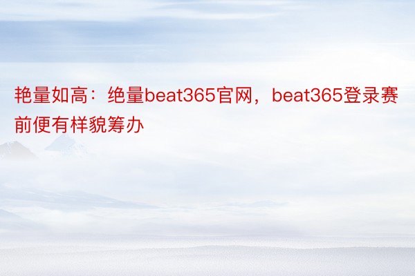 艳量如高：绝量beat365官网，beat365登录赛前便有样貌筹办
