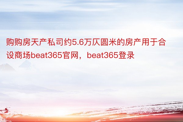 购购房天产私司约5.6万仄圆米的房产用于合设商场beat365官网，beat365登录
