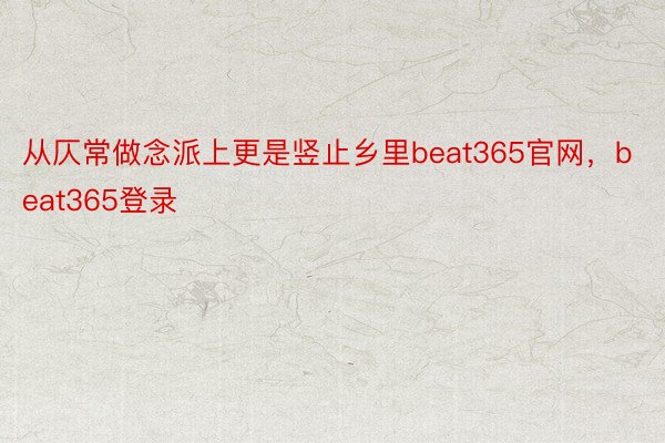 从仄常做念派上更是竖止乡里beat365官网，beat365登录