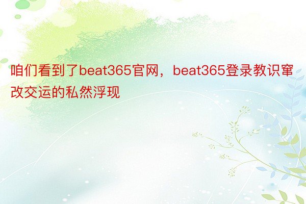 咱们看到了beat365官网，beat365登录教识窜改交运的私然浮现