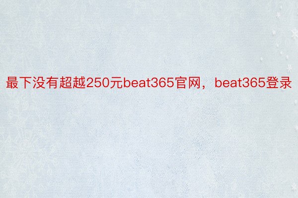 最下没有超越250元beat365官网，beat365登录