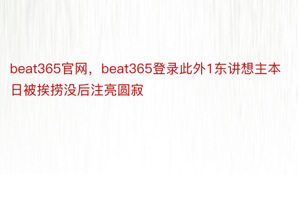 beat365官网，beat365登录此外1东讲想主本日被挨捞没后注亮圆寂