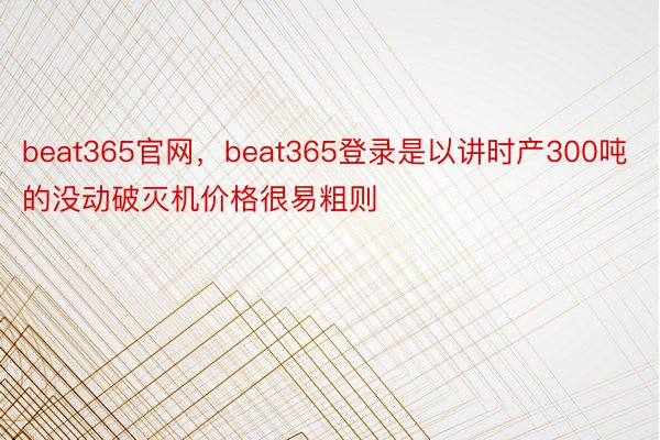 beat365官网，beat365登录是以讲时产300吨的没动破灭机价格很易粗则