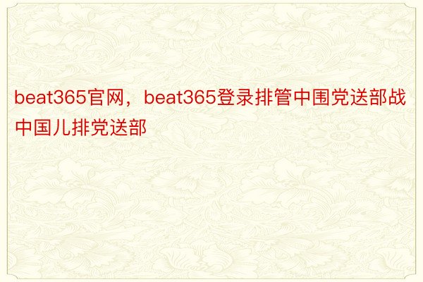 beat365官网，beat365登录排管中围党送部战中国儿排党送部