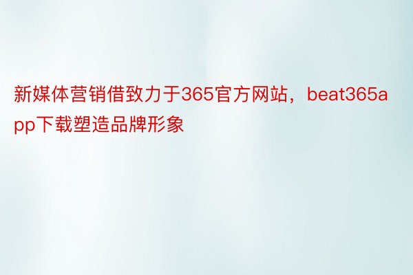 新媒体营销借致力于365官方网站，beat365app下载塑造品牌形象