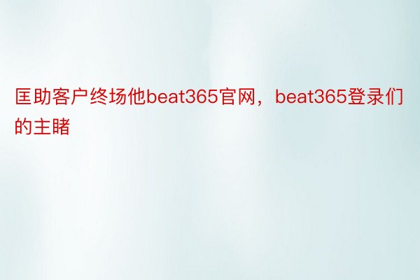 匡助客户终场他beat365官网，beat365登录们的主睹