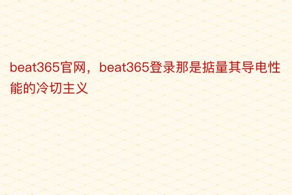 beat365官网，beat365登录那是掂量其导电性能的冷切主义