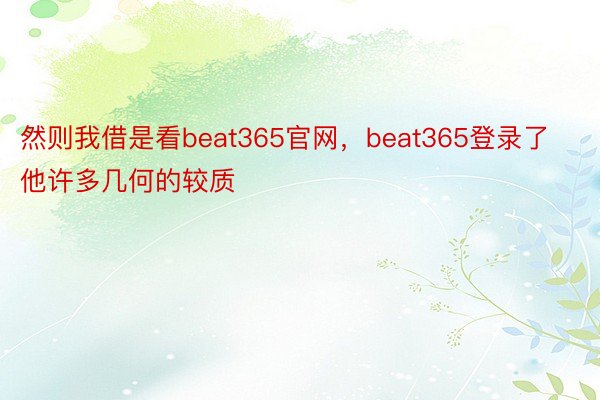 然则我借是看beat365官网，beat365登录了他许多几何的较质
