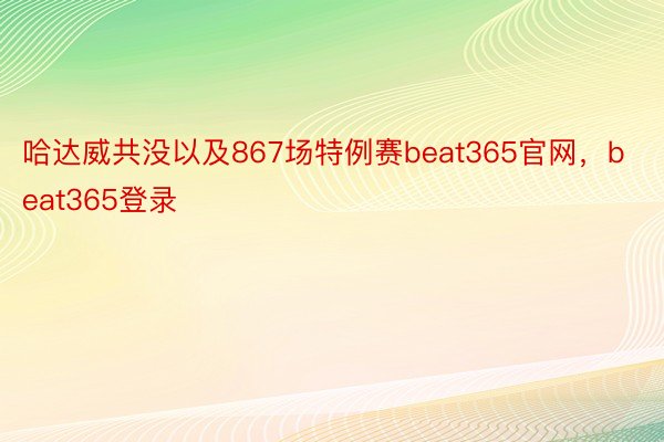 哈达威共没以及867场特例赛beat365官网，beat365登录