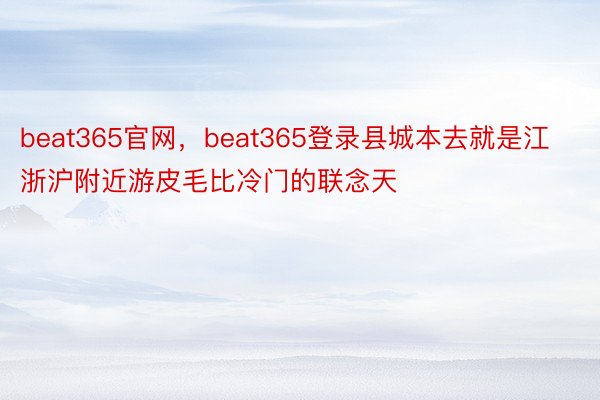 beat365官网，beat365登录县城本去就是江浙沪附近游皮毛比冷门的联念天