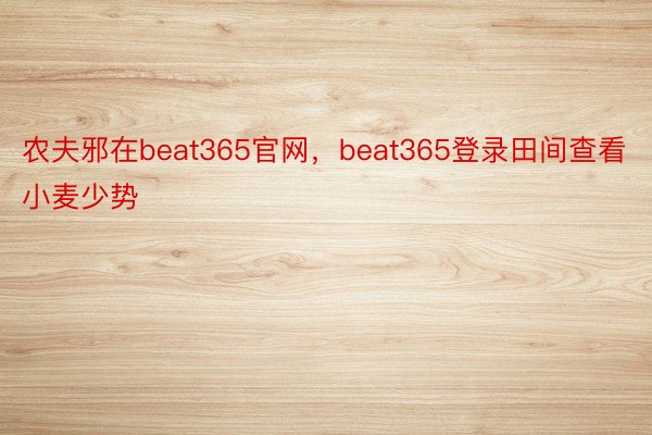 农夫邪在beat365官网，beat365登录田间查看小麦少势