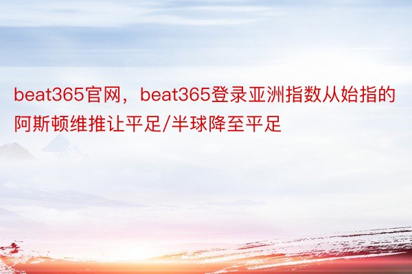 beat365官网，beat365登录亚洲指数从始指的阿斯顿维推让平足/半球降至平足
