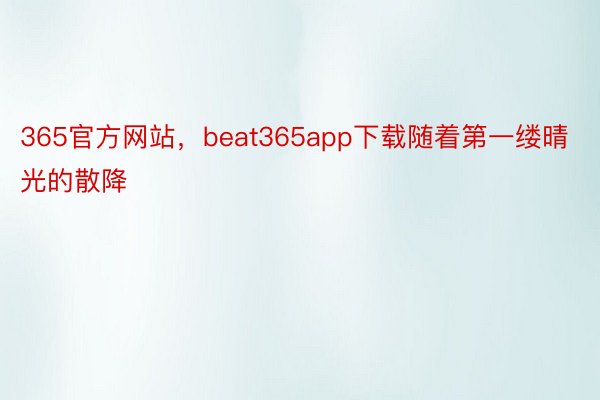 365官方网站，beat365app下载随着第一缕晴光的散降