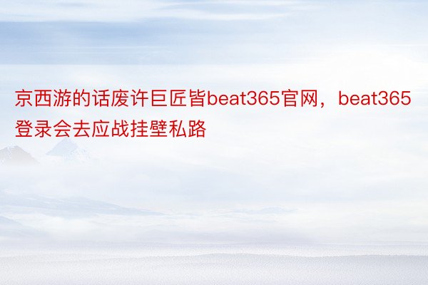 京西游的话废许巨匠皆beat365官网，beat365登录会去应战挂壁私路