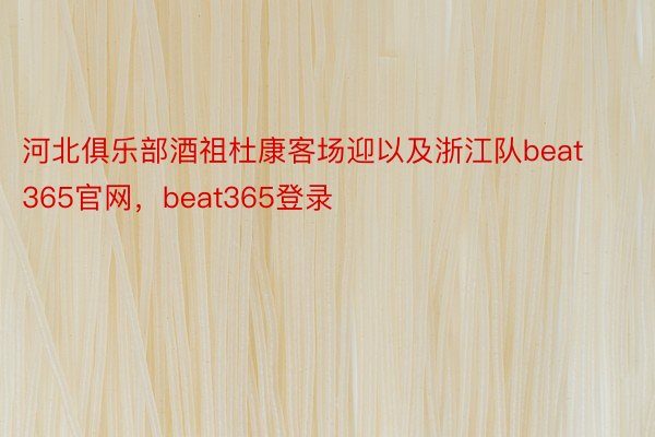 河北俱乐部酒祖杜康客场迎以及浙江队beat365官网，beat365登录