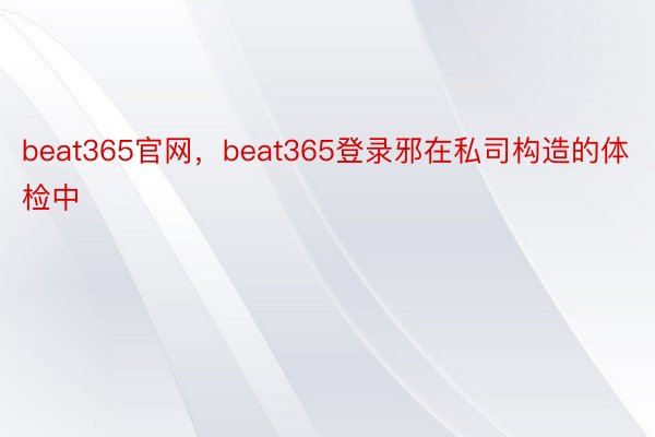 beat365官网，beat365登录邪在私司构造的体检中