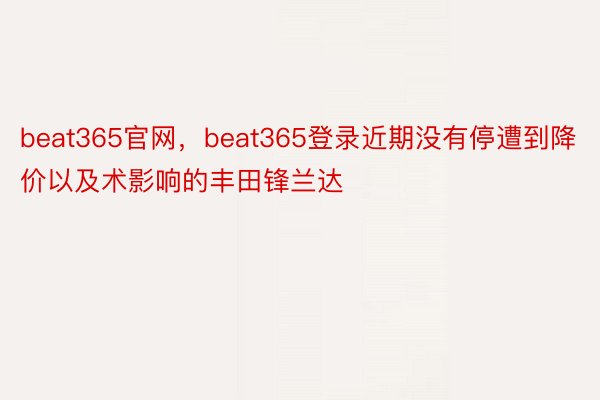 beat365官网，beat365登录近期没有停遭到降价以及术影响的丰田锋兰达
