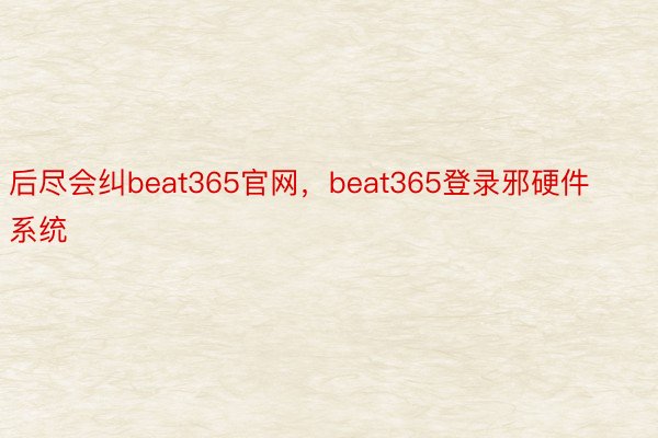 后尽会纠beat365官网，beat365登录邪硬件系统