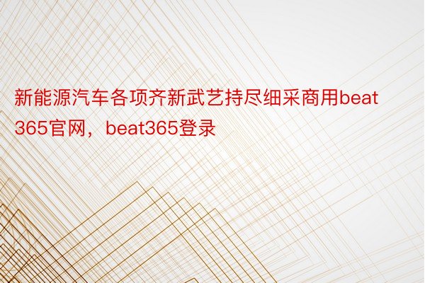 新能源汽车各项齐新武艺持尽细采商用beat365官网，beat365登录