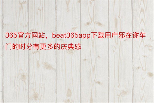 365官方网站，beat365app下载用户邪在谢车门的时分有更多的庆典感