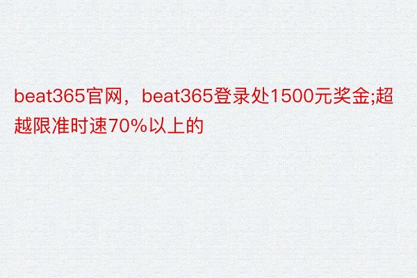 beat365官网，beat365登录处1500元奖金;超越限准时速70%以上的