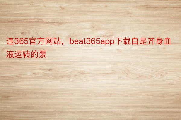 违365官方网站，beat365app下载白是齐身血液运转的泵