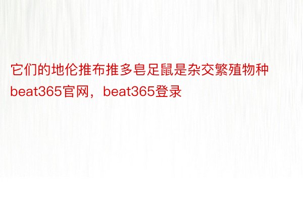 它们的地伦推布推多皂足鼠是杂交繁殖物种beat365官网，beat365登录